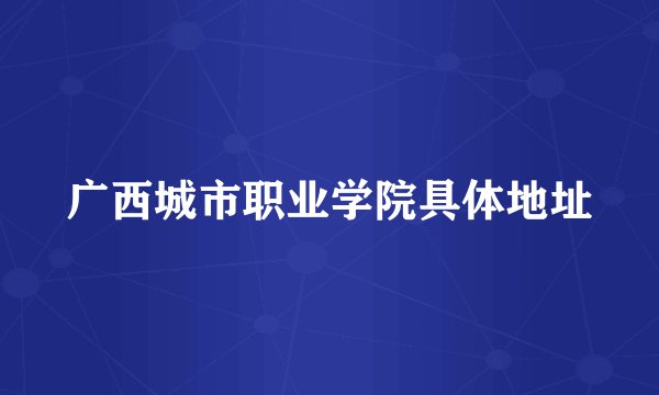 广西城市职业学院具体地址