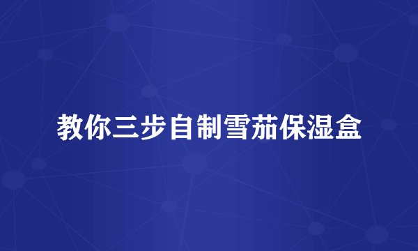 教你三步自制雪茄保湿盒