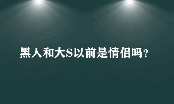 黑人和大S以前是情侣吗？