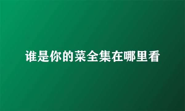 谁是你的菜全集在哪里看
