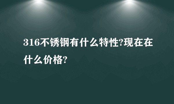 316不锈钢有什么特性?现在在什么价格?