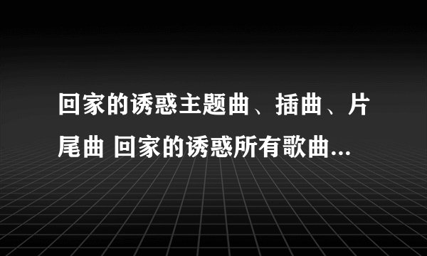 回家的诱惑主题曲、插曲、片尾曲 回家的诱惑所有歌曲歌词MP3下载