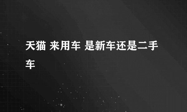 天猫 来用车 是新车还是二手车