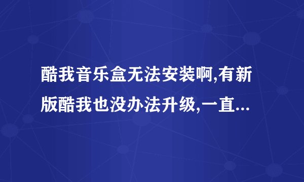 酷我音乐盒无法安装啊,有新版酷我也没办法升级,一直显示正在安装..如图