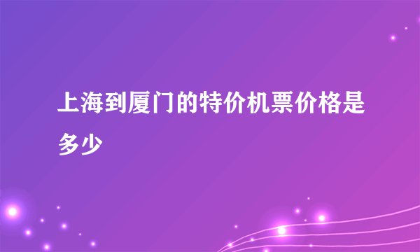 上海到厦门的特价机票价格是多少