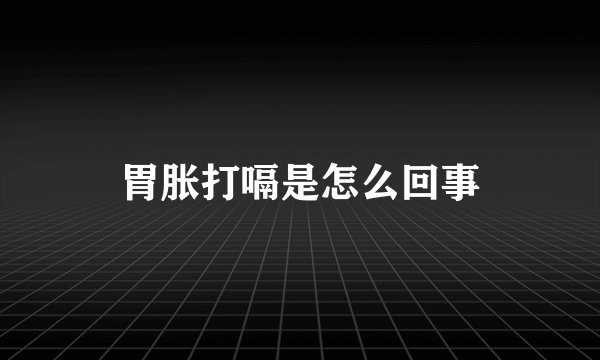 胃胀打嗝是怎么回事