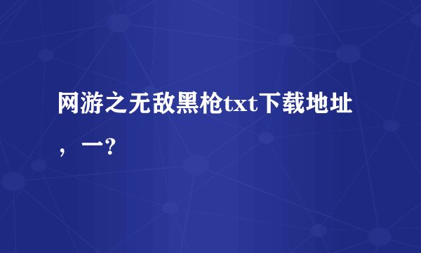 网游之无敌黑枪txt下载地址，一？