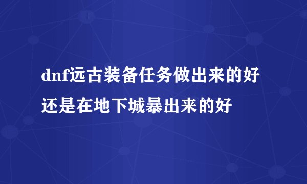 dnf远古装备任务做出来的好还是在地下城暴出来的好