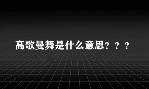 高歌曼舞是什么意思？？？