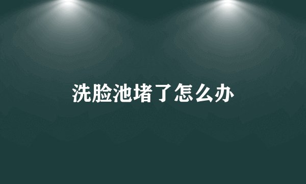 洗脸池堵了怎么办