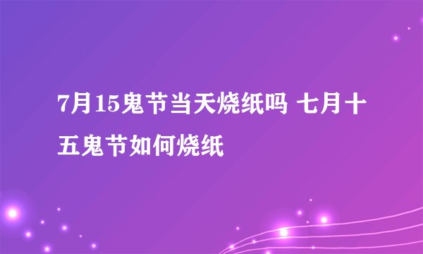 7月15鬼节当天烧纸吗 七月十五鬼节如何烧纸