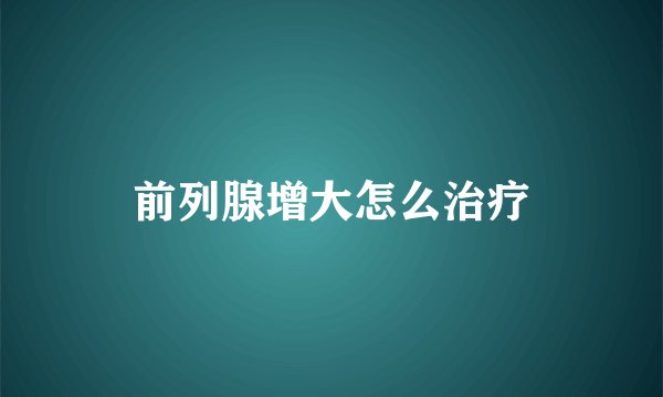 前列腺增大怎么治疗