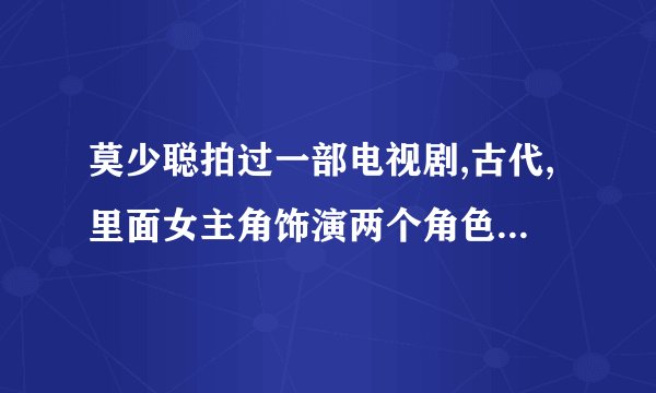 莫少聪拍过一部电视剧,古代,里面女主角饰演两个角色的.不知道叫什么名字了