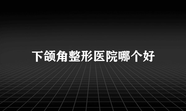 下颌角整形医院哪个好
