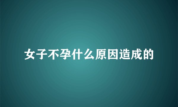 女子不孕什么原因造成的