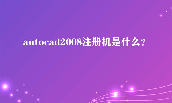autocad2008注册机是什么？