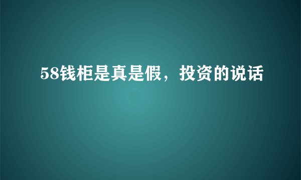 58钱柜是真是假，投资的说话