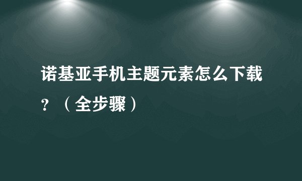 诺基亚手机主题元素怎么下载？（全步骤）