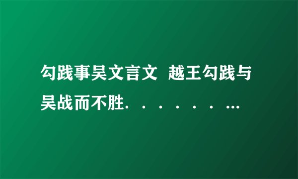勾践事吴文言文  越王勾践与吴战而不胜．．．．．．．．．．．．．．．．．．．．．．．．．．．．．．  急．．．．．‘‘‘‘‘．．．．．‘‘‘‘‘～．．．．‘‘‘．‘‘‘．