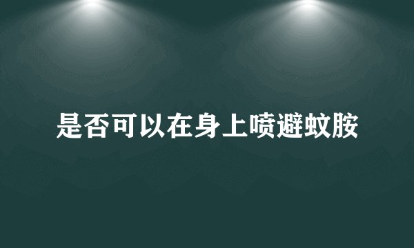 是否可以在身上喷避蚊胺