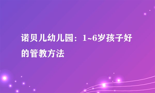 诺贝儿幼儿园：1~6岁孩子好的管教方法
