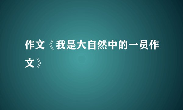 作文《我是大自然中的一员作文》
