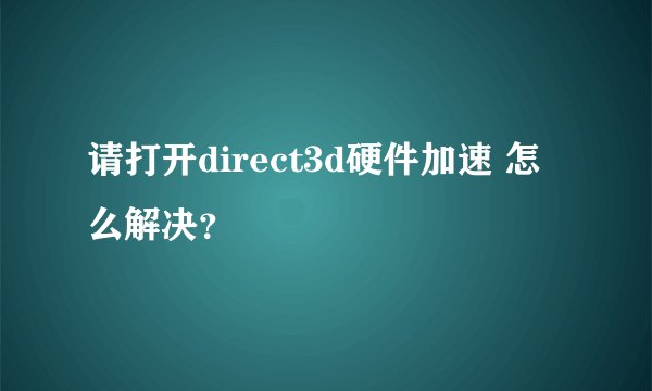 请打开direct3d硬件加速 怎么解决？