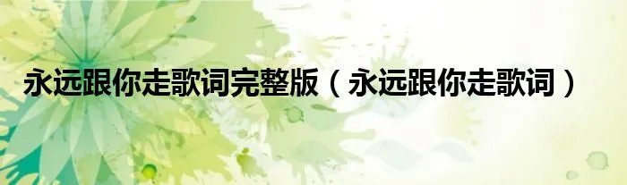 永远跟你走歌词完整版(永远跟你走歌词)