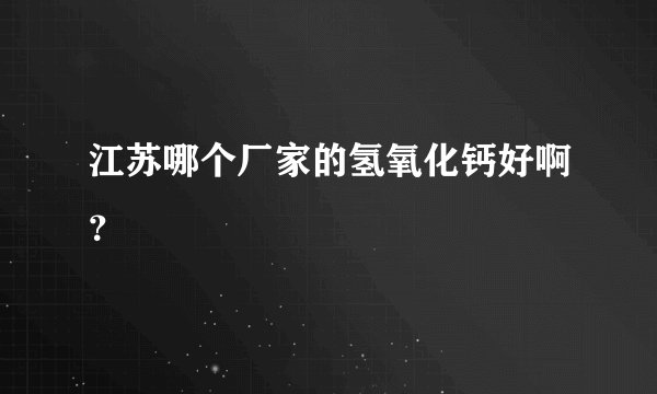 江苏哪个厂家的氢氧化钙好啊？