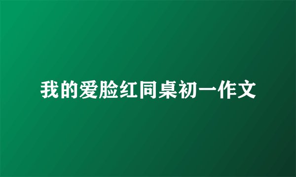 我的爱脸红同桌初一作文