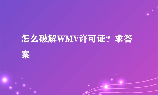 怎么破解WMV许可证？求答案