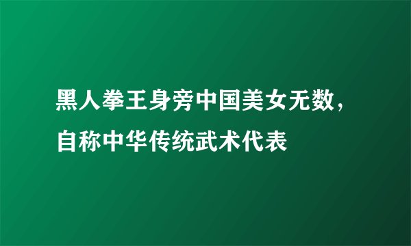 黑人拳王身旁中国美女无数，自称中华传统武术代表