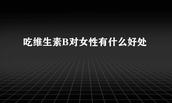 吃维生素B对女性有什么好处