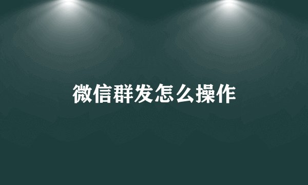 微信群发怎么操作