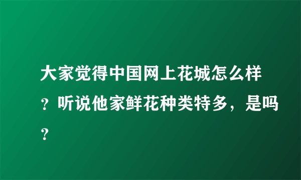 大家觉得中国网上花城怎么样?听说他家鲜花种类特多,是吗?