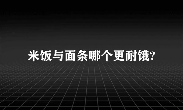 米饭与面条哪个更耐饿?