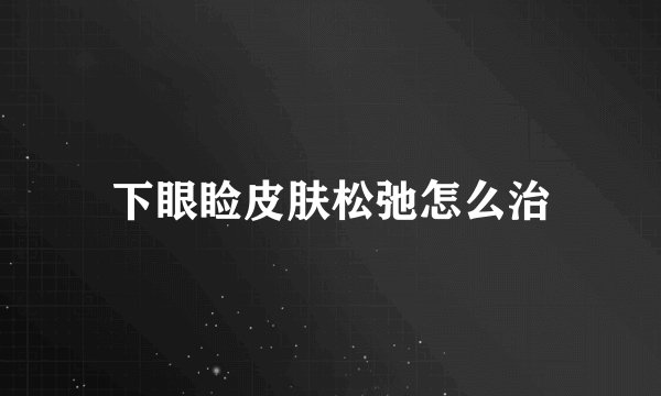 下眼睑皮肤松弛怎么治