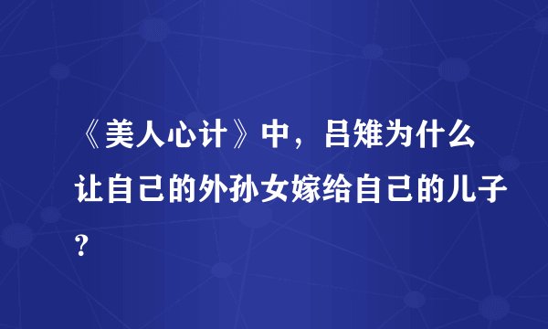 《美人心计》中，吕雉为什么让自己的外孙女嫁给自己的儿子？