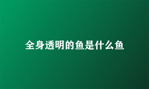全身透明的鱼是什么鱼