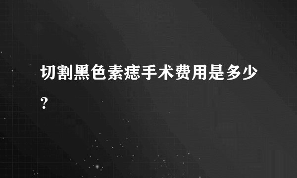 切割黑色素痣手术费用是多少？