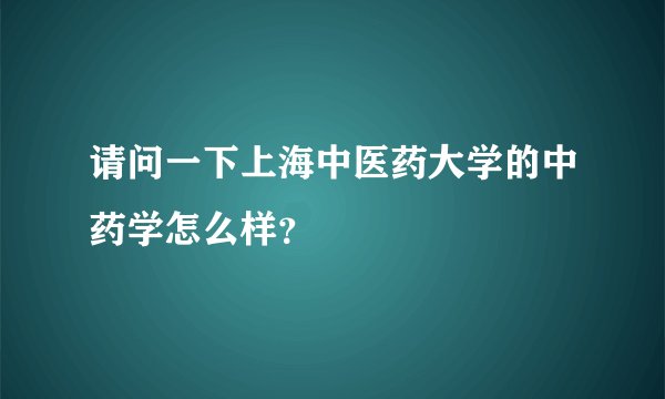 请问一下上海中医药大学的中药学怎么样?