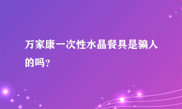 万家康一次性水晶餐具是骗人的吗？