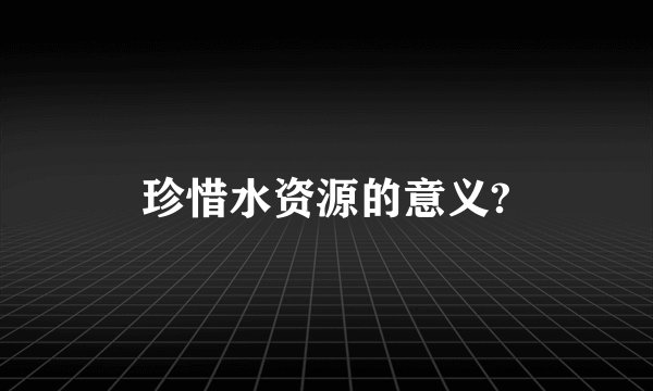 珍惜水资源的意义?