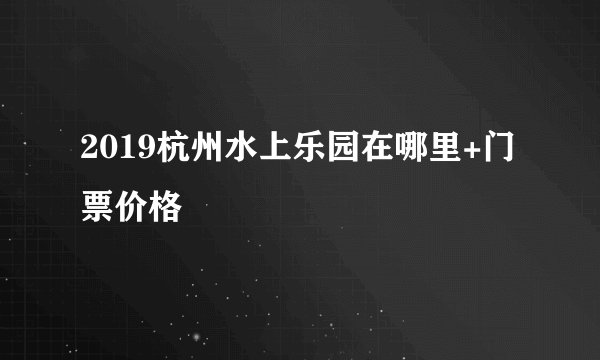 2019杭州水上乐园在哪里+门票价格