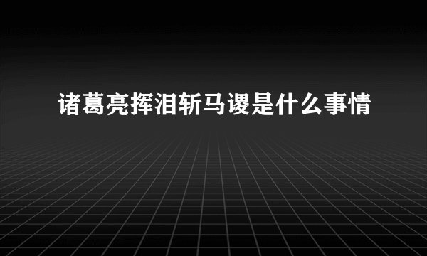 诸葛亮挥泪斩马谡是什么事情