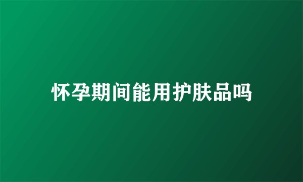 怀孕期间能用护肤品吗