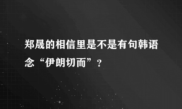 郑晟的相信里是不是有句韩语念“伊朗切而”？