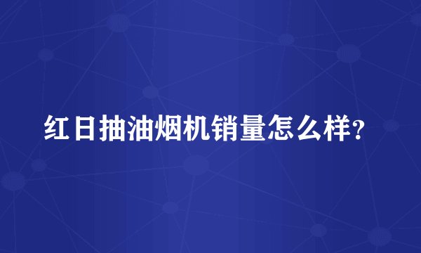 红日抽油烟机销量怎么样?