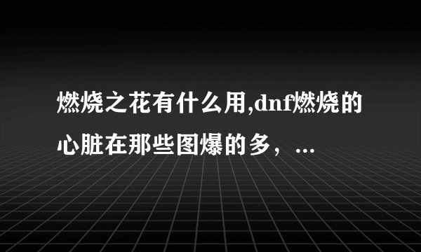燃烧之花有什么用,dnf燃烧的心脏在那些图爆的多，一般爆多少？