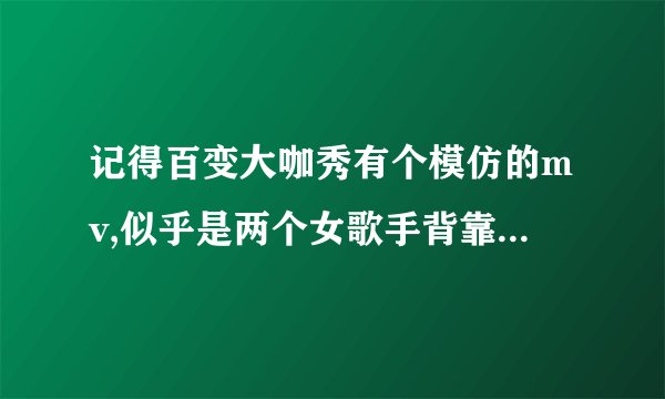 记得百变大咖秀有个模仿的mv,似乎是两个女歌手背靠着墙在唱歌！想知道是哪一期！